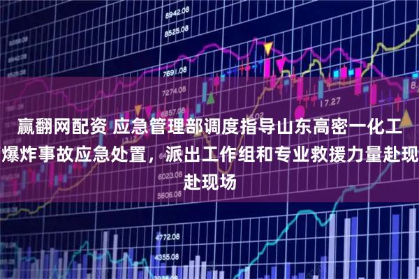 赢翻网配资 应急管理部调度指导山东高密一化工厂爆炸事故应急处置，派出工作组和专业救援力量赴现场