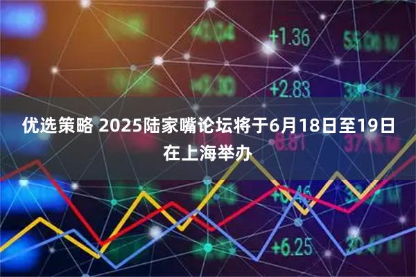 优选策略 2025陆家嘴论坛将于6月18日至19日在上海举办