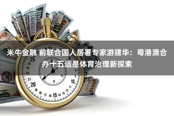 米牛金融 前联合国人居署专家游建华：粤港澳合办十五运是体育治理新探索