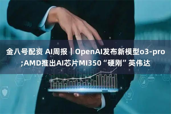 金八号配资 AI周报｜OpenAI发布新模型o3-pro;AMD推出AI芯片MI350“硬刚”英伟达