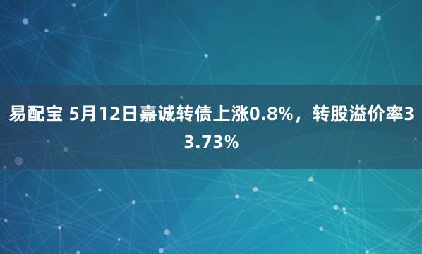 易配宝 5月12日嘉诚转债上涨0.8%，转股溢价率33.73%