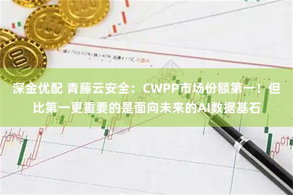 深金优配 青藤云安全：CWPP市场份额第一！但比第一更重要的是面向未来的AI数据基石
