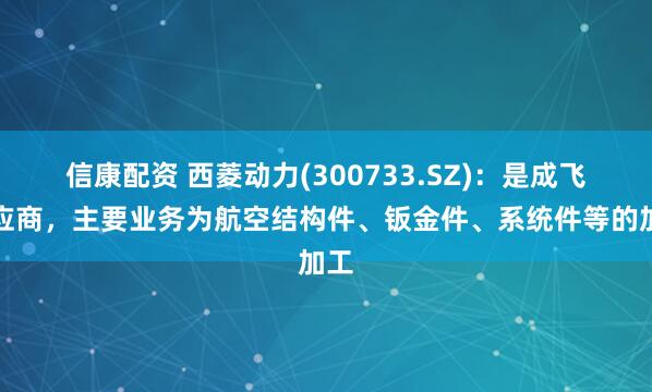 信康配资 西菱动力(300733.SZ)：是成飞供应商，主要业务为航空结构件、钣金件、系统件等的加工
