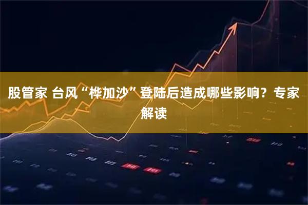 股管家 台风“桦加沙”登陆后造成哪些影响？专家解读