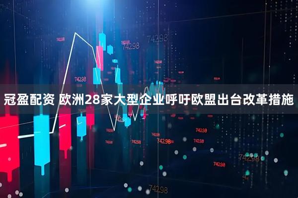 冠盈配资 欧洲28家大型企业呼吁欧盟出台改革措施