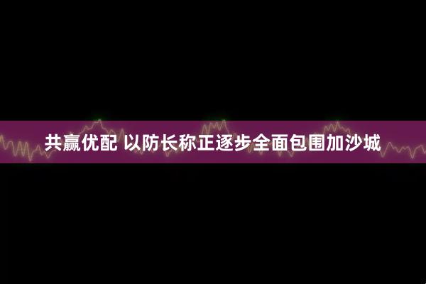 共赢优配 以防长称正逐步全面包围加沙城