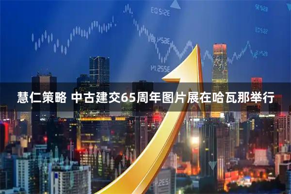 慧仁策略 中古建交65周年图片展在哈瓦那举行