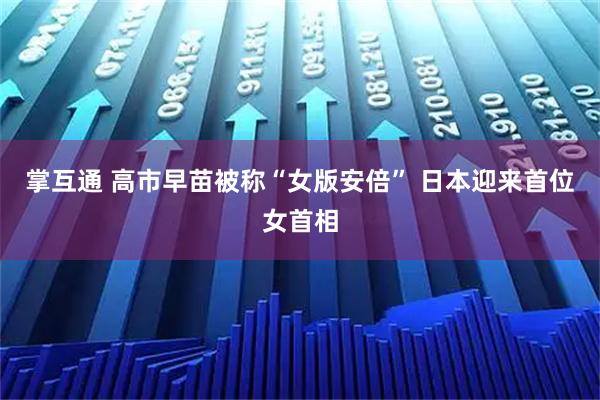 掌互通 高市早苗被称“女版安倍” 日本迎来首位女首相