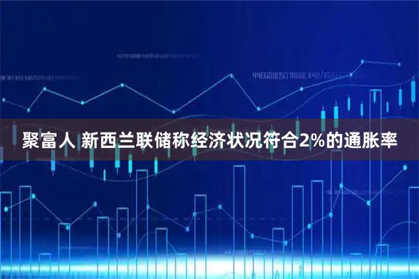 聚富人 新西兰联储称经济状况符合2%的通胀率