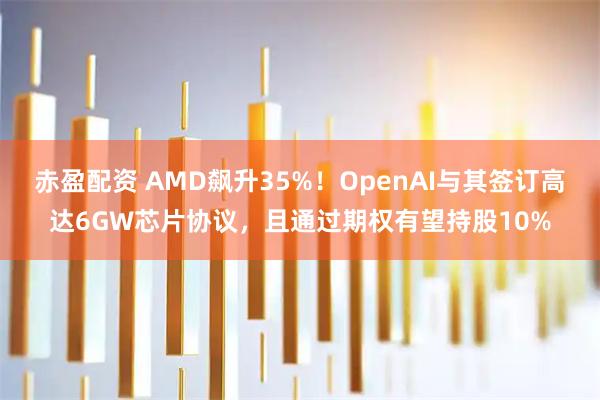 赤盈配资 AMD飙升35%！OpenAI与其签订高达6GW芯片协议，且通过期权有望持股10%