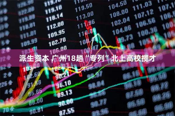 派生资本 广州18趟“专列”北上高校揽才