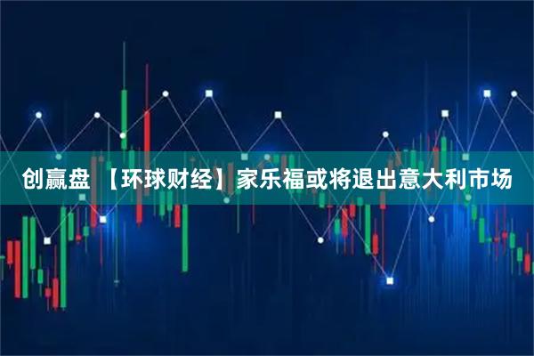 创赢盘 【环球财经】家乐福或将退出意大利市场