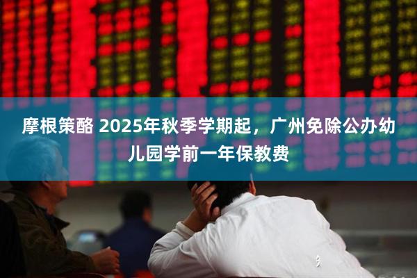 摩根策酪 2025年秋季学期起，广州免除公办幼儿园学前一年保教费