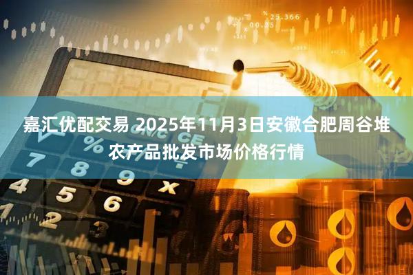 嘉汇优配交易 2025年11月3日安徽合肥周谷堆农产品批发市场价格行情