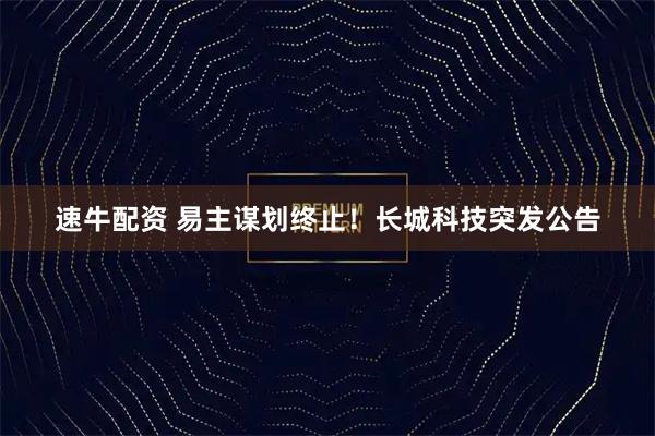 速牛配资 易主谋划终止！长城科技突发公告