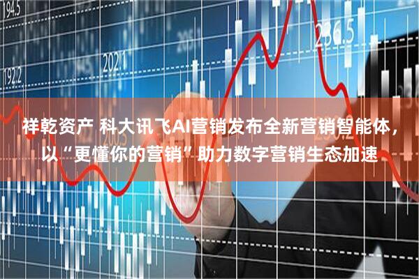 祥乾资产 科大讯飞AI营销发布全新营销智能体，以“更懂你的营销”助力数字营销生态加速