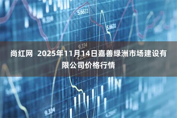尚红网  2025年11月14日嘉善绿洲市场建设有限公司价格行情