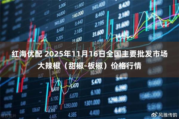 红海优配 2025年11月16日全国主要批发市场大辣椒（甜椒-板椒）价格行情