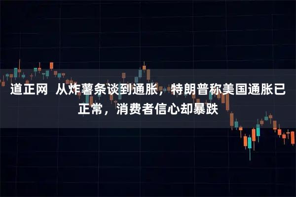 道正网  从炸薯条谈到通胀，特朗普称美国通胀已正常，消费者信心却暴跌