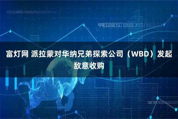 富灯网 派拉蒙对华纳兄弟探索公司（WBD）发起敌意收购