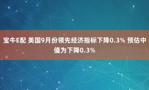 宝牛E配 美国9月份领先经济指标下降0.3% 预估中值为下降0.3%