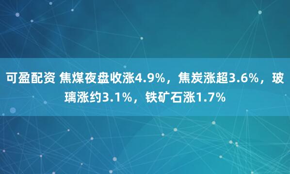 可盈配资 焦煤夜盘收涨4.9%，焦炭涨超3.6%，玻璃涨约3.1%，铁矿石涨1.7%