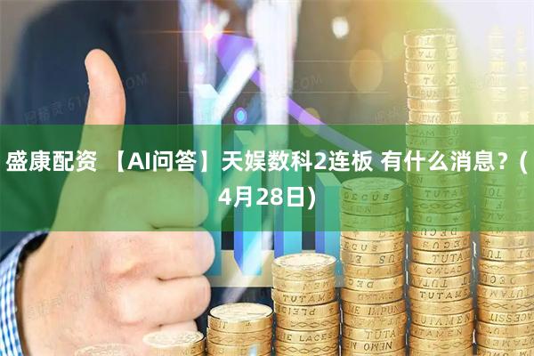 盛康配资 【AI问答】天娱数科2连板 有什么消息？(4月28日)