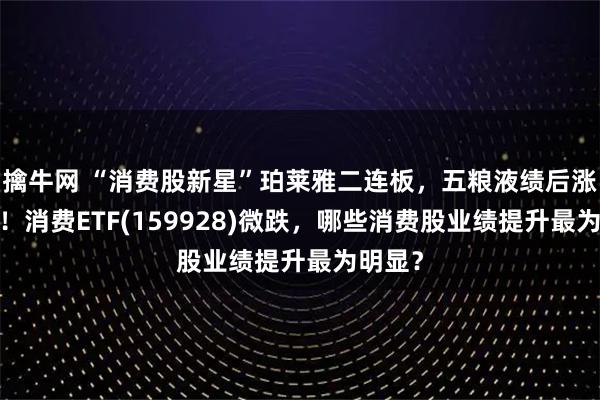 擒牛网 “消费股新星”珀莱雅二连板，五粮液绩后涨超1%！消费ETF(159928)微跌，哪些消费股业绩提升最为明显？