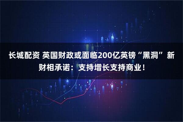 长城配资 英国财政或面临200亿英镑“黑洞” 新财相承诺：支持增长支持商业！