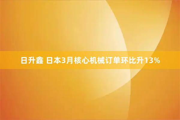日升鑫 日本3月核心机械订单环比升13%