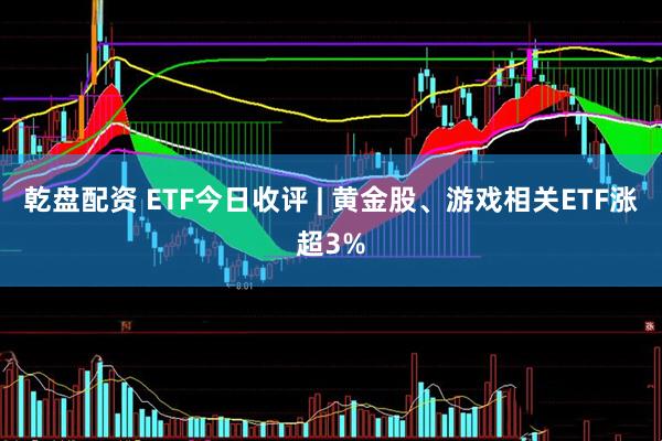 乾盘配资 ETF今日收评 | 黄金股、游戏相关ETF涨超3%