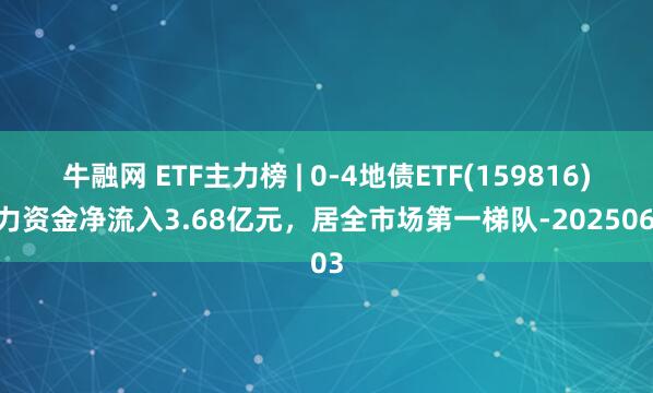 牛融网 ETF主力榜 | 0-4地债ETF(159816)主力资金净流入3.68亿元，居全市场第一梯队-20250603