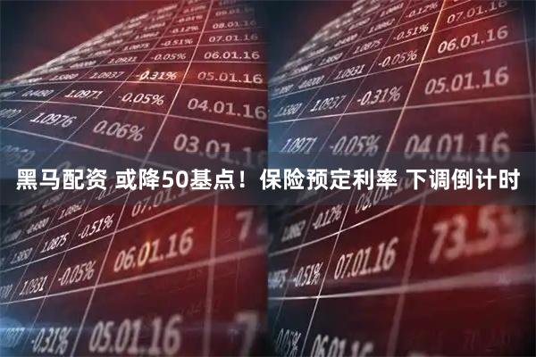 黑马配资 或降50基点！保险预定利率 下调倒计时