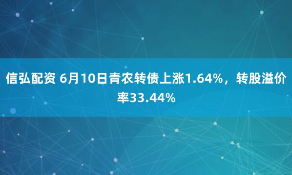 信弘配资 6月10日青农转债上涨1.64%，转股溢价率33.44%