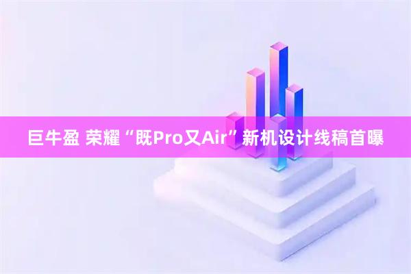巨牛盈 荣耀“既Pro又Air”新机设计线稿首曝