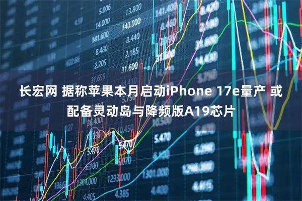 长宏网 据称苹果本月启动iPhone 17e量产 或配备灵动岛与降频版A19芯片