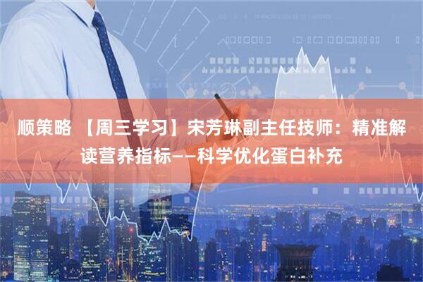顺策略 【周三学习】宋芳琳副主任技师：精准解读营养指标——科学优化蛋白补充