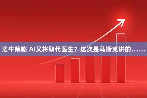 珺牛策略 AI又将取代医生？这次是马斯克讲的……