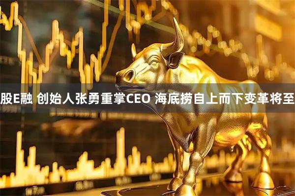 股E融 创始人张勇重掌CEO 海底捞自上而下变革将至