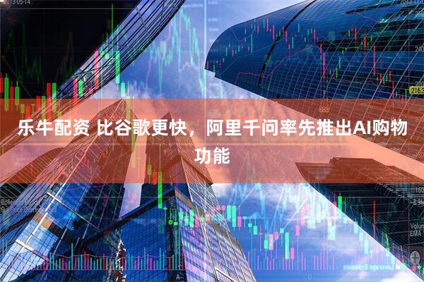 乐牛配资 比谷歌更快，阿里千问率先推出AI购物功能