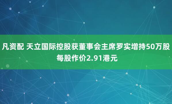 凡资配 天立国际控股获董事会主席罗实增持50万股 每股作价2.91港元