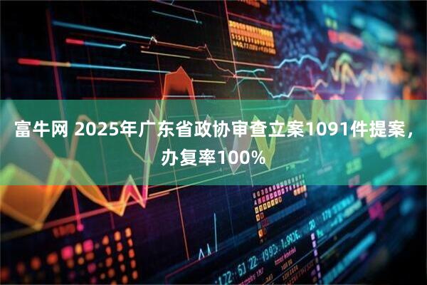 富牛网 2025年广东省政协审查立案1091件提案，办复率100%
