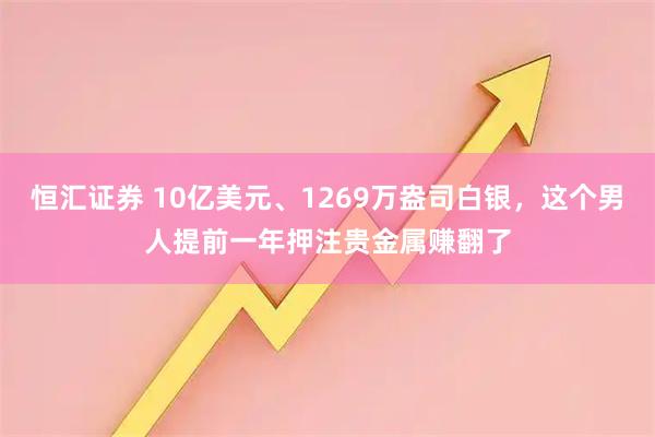 恒汇证券 10亿美元、1269万盎司白银，这个男人提前一年押注贵金属赚翻了
