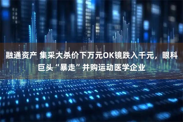 融通资产 集采大杀价下万元OK镜跌入千元，眼科巨头“暴走”并购运动医学企业