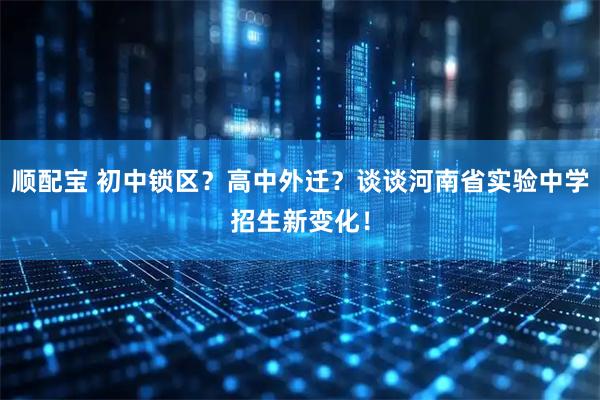 顺配宝 初中锁区？高中外迁？谈谈河南省实验中学招生新变化！