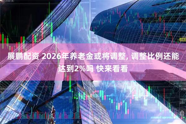 展鹏配资 2026年养老金或将调整, 调整比例还能达到2%吗 快来看看