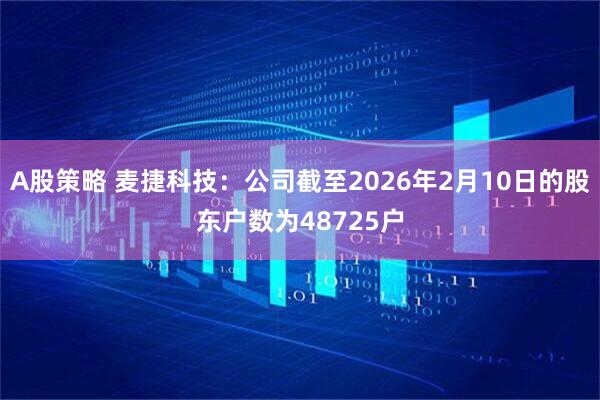 A股策略 麦捷科技：公司截至2026年2月10日的股东户数为48725户