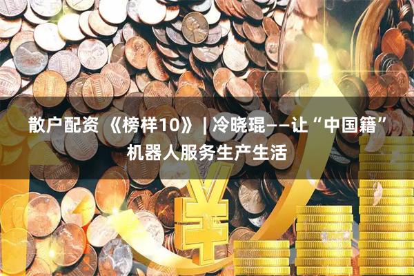散户配资 《榜样10》 | 冷晓琨——让“中国籍”机器人服务生产生活