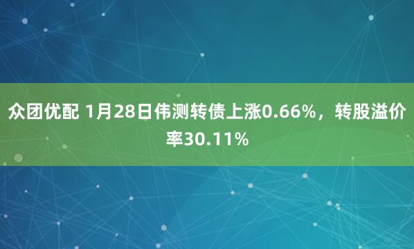 众团优配 1月28日伟测转债上涨0.66%，转股溢价率30.11%